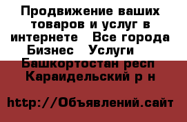 Продвижение ваших товаров и услуг в интернете - Все города Бизнес » Услуги   . Башкортостан респ.,Караидельский р-н